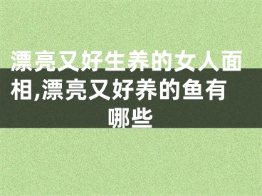 漂亮又好生养的女人面相,漂亮又好养的鱼有哪些