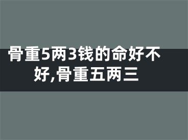 骨重5两3钱的命好不好,骨重五两三