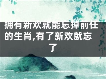 拥有新欢就能忘掉前任的生肖,有了新欢就忘了
