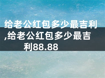 给老公红包多少最吉利,给老公红包多少最吉利88.88