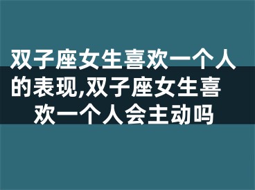 双子座女生喜欢一个人的表现,双子座女生喜欢一个人会主动吗