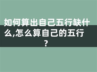 如何算出自己五行缺什么,怎么算自己的五行?