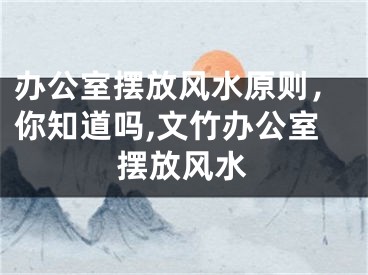 办公室摆放风水原则，你知道吗,文竹办公室摆放风水