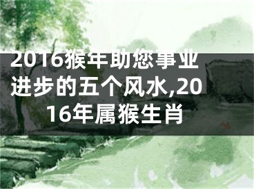 2016猴年助您事业进步的五个风水,2016年属猴生肖