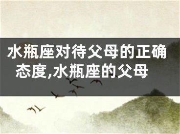水瓶座对待父母的正确态度,水瓶座的父母