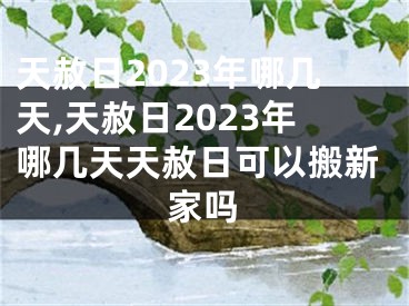 天赦日2023年哪几天,天赦日2023年哪几天天赦日可以搬新家吗