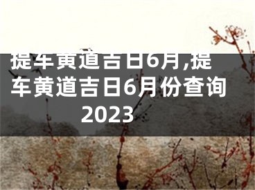 提车黄道吉日6月,提车黄道吉日6月份查询2023