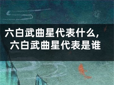 六白武曲星代表什么,六白武曲星代表是谁