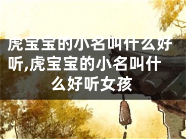虎宝宝的小名叫什么好听,虎宝宝的小名叫什么好听女孩