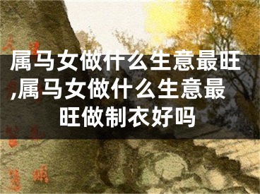 属马女做什么生意最旺,属马女做什么生意最旺做制衣好吗