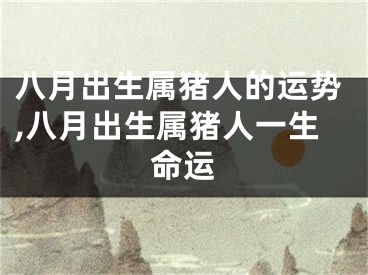 八月出生属猪人的运势,八月出生属猪人一生命运