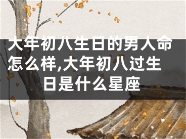 大年初八生日的男人命怎么样,大年初八过生日是什么星座