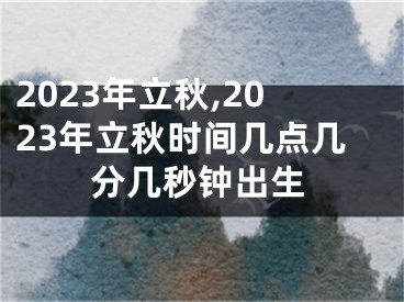 2023年立秋,2023年立秋时间几点几分几秒钟出生