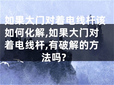 如果大门对着电线杆该如何化解,如果大门对着电线杆,有破解的方法吗?