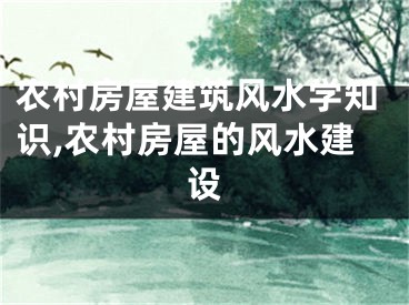 农村房屋建筑风水学知识,农村房屋的风水建设
