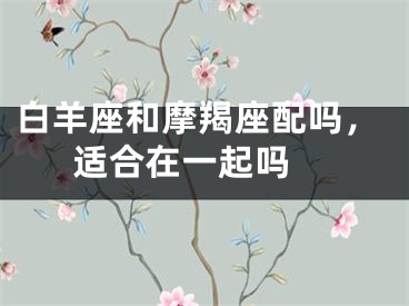 白羊座和摩羯座配吗，适合在一起吗 