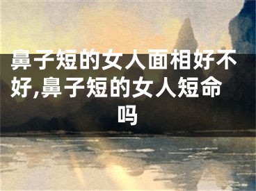 鼻子短的女人面相好不好,鼻子短的女人短命吗