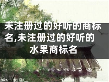 未注册过的好听的商标名,未注册过的好听的水果商标名