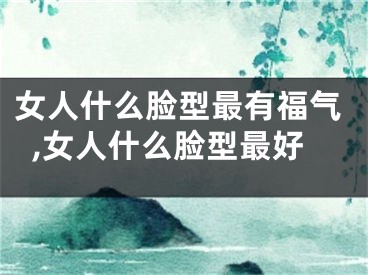 女人什么脸型最有福气,女人什么脸型最好