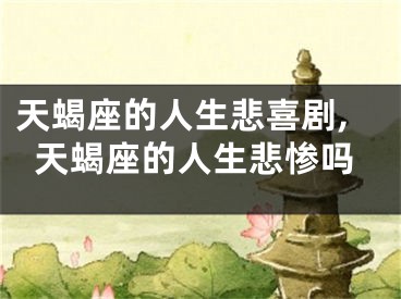 天蝎座的人生悲喜剧,天蝎座的人生悲惨吗