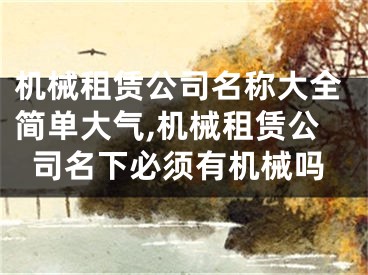 机械租赁公司名称大全简单大气,机械租赁公司名下必须有机械吗