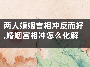两人婚姻宫相冲反而好,婚姻宫相冲怎么化解
