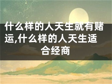 什么样的人天生就有赌运,什么样的人天生适合经商