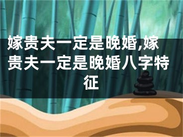嫁贵夫一定是晚婚,嫁贵夫一定是晚婚八字特征