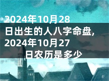 2024年10月28日出生的人八字命盘,2024年10月27日农历是多少