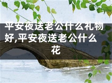 平安夜送老公什么礼物好,平安夜送老公什么花