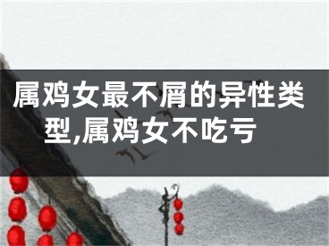 属鸡女最不屑的异性类型,属鸡女不吃亏