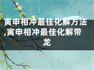 寅申相冲最佳化解方法,寅申相冲最佳化解带龙