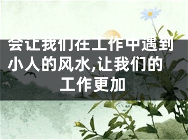 会让我们在工作中遇到小人的风水,让我们的工作更加