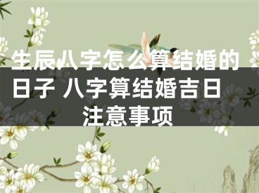 生辰八字怎么算结婚的日子 八字算结婚吉日注意事项