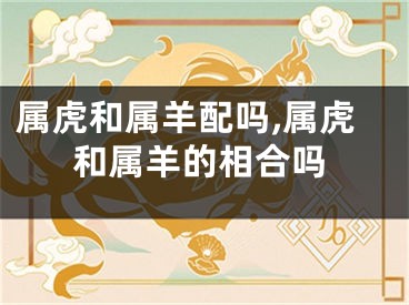 属虎和属羊配吗,属虎和属羊的相合吗