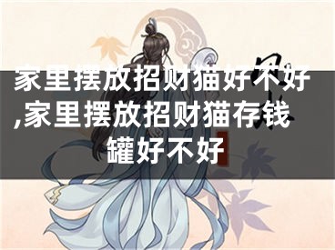 家里摆放招财猫好不好,家里摆放招财猫存钱罐好不好