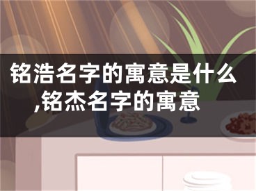 铭浩名字的寓意是什么,铭杰名字的寓意