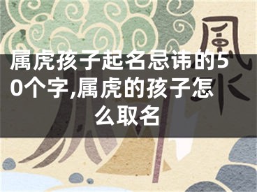属虎孩子起名忌讳的50个字,属虎的孩子怎么取名