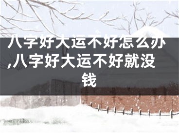 八字好大运不好怎么办,八字好大运不好就没钱
