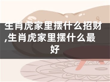 生肖虎家里摆什么招财,生肖虎家里摆什么最好
