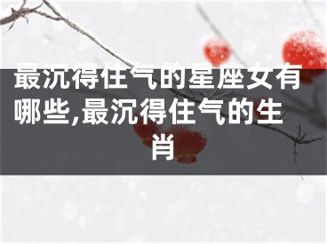 最沉得住气的星座女有哪些,最沉得住气的生肖