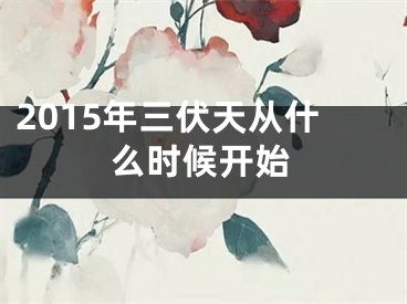 2015年三伏天从什么时候开始