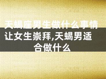 天蝎座男生做什么事情让女生崇拜,天蝎男适合做什么