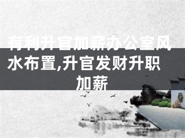 有利升官加薪办公室风水布置,升官发财升职加薪