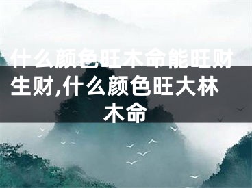 什么颜色旺木命能旺财生财,什么颜色旺大林木命