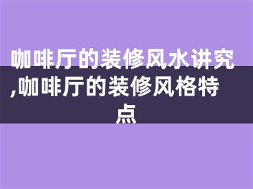 咖啡厅的装修风水讲究,咖啡厅的装修风格特点