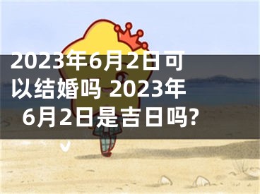 2023年6月2日可以结婚吗 2023年6月2日是吉日吗?