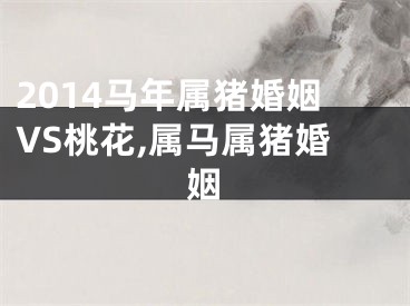 2014马年属猪婚姻VS桃花,属马属猪婚姻