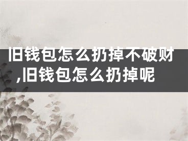 旧钱包怎么扔掉不破财,旧钱包怎么扔掉呢