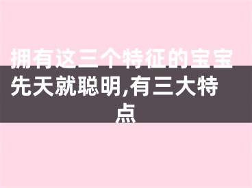 拥有这三个特征的宝宝先天就聪明,有三大特点